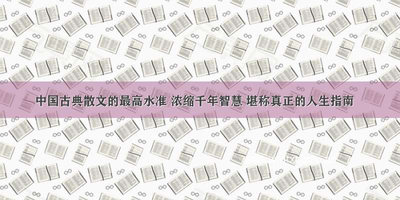 中国古典散文的最高水准 浓缩千年智慧 堪称真正的人生指南
