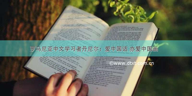罗马尼亚中文学习者丹尼尔：爱中国话 亦爱中国画
