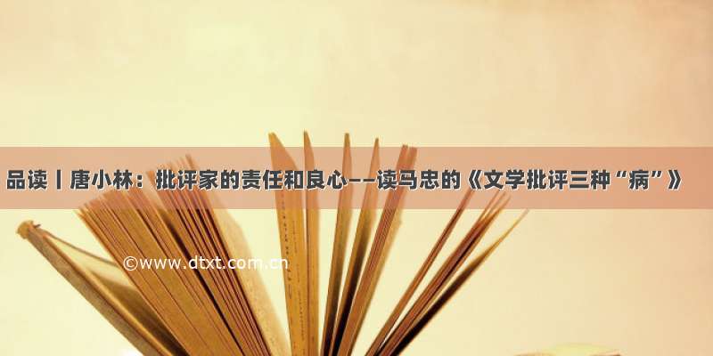 品读丨唐小林：批评家的责任和良心——读马忠的《文学批评三种“病”》