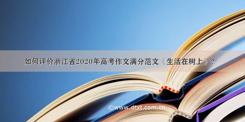 如何评价浙江省2020年高考作文满分范文《生活在树上》？