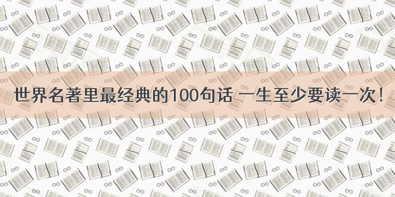 世界名著里最经典的100句话 一生至少要读一次！