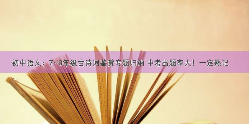 初中语文：7~9年级古诗词鉴赏专题归纳 中考出题率大！一定熟记