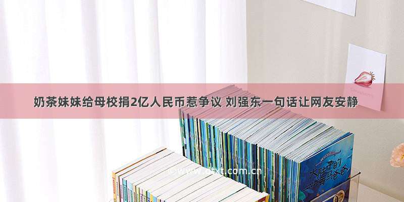 奶茶妹妹给母校捐2亿人民币惹争议 刘强东一句话让网友安静