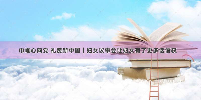 巾帼心向党 礼赞新中国｜妇女议事会让妇女有了更多话语权