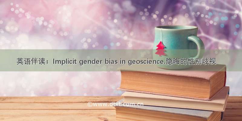英语伴读：Implicit gender bias in geoscience.隐晦的性别歧视