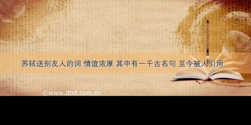 苏轼送别友人的词 情谊浓厚 其中有一千古名句 至今被人引用