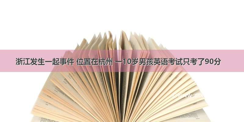 浙江发生一起事件 位置在杭州 一10岁男孩英语考试只考了90分
