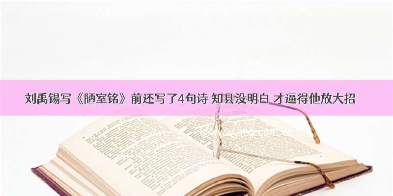 刘禹锡写《陋室铭》前还写了4句诗 知县没明白 才逼得他放大招