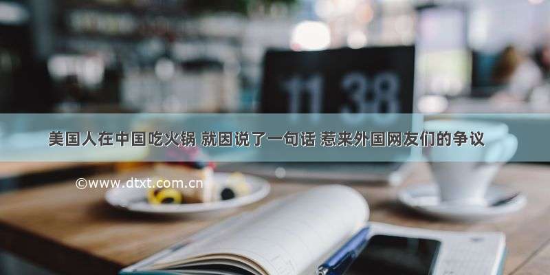 美国人在中国吃火锅 就因说了一句话 惹来外国网友们的争议