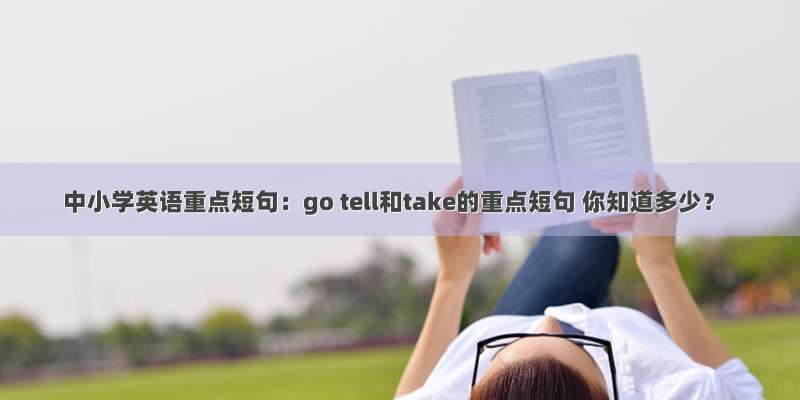 中小学英语重点短句：go tell和take的重点短句 你知道多少？