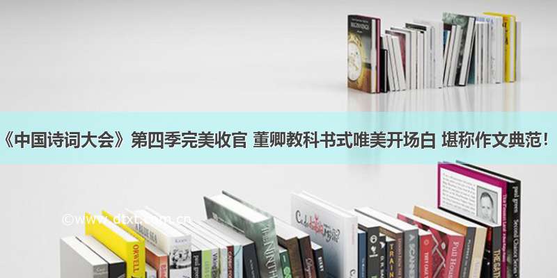 《中国诗词大会》第四季完美收官 董卿教科书式唯美开场白 堪称作文典范！