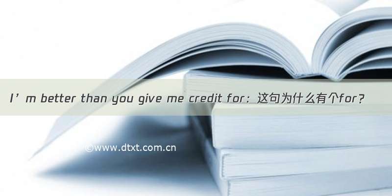 I’m better than you give me credit for：这句为什么有个for？