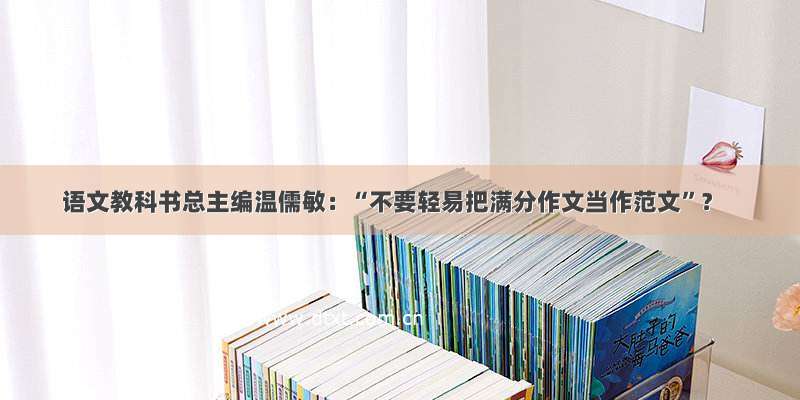 语文教科书总主编温儒敏：“不要轻易把满分作文当作范文”？