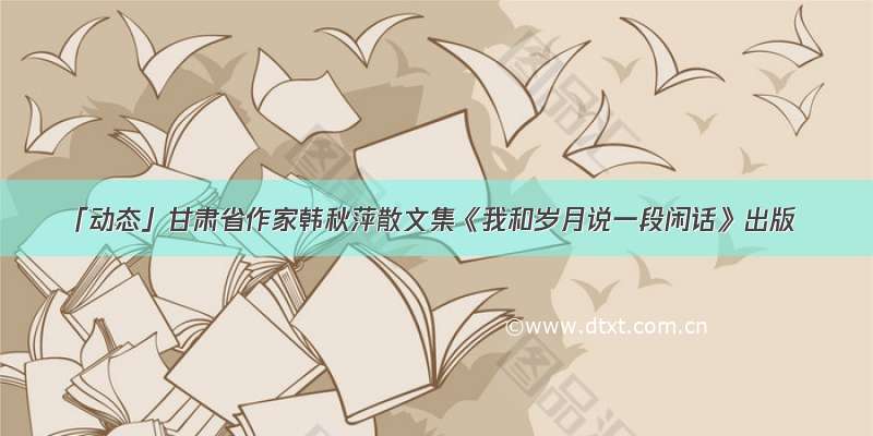 「动态」甘肃省作家韩秋萍散文集《我和岁月说一段闲话》出版