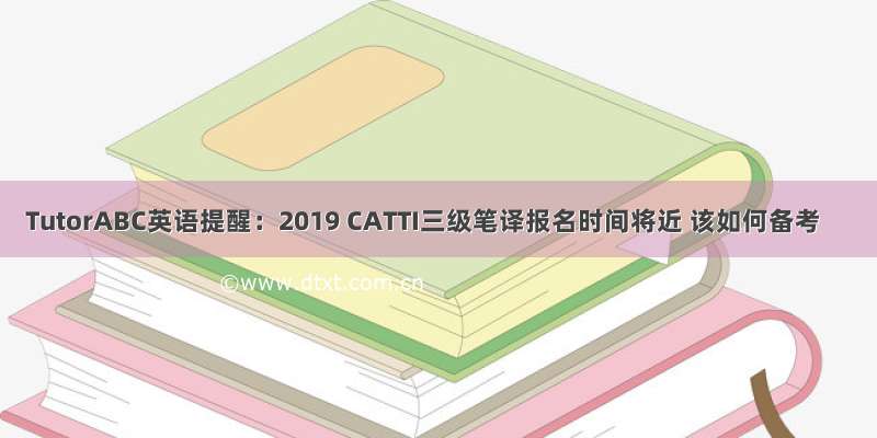 TutorABC英语提醒：2019 CATTI三级笔译报名时间将近 该如何备考