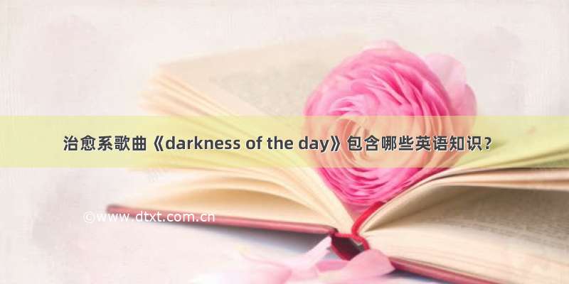 治愈系歌曲《darkness of the day》包含哪些英语知识？