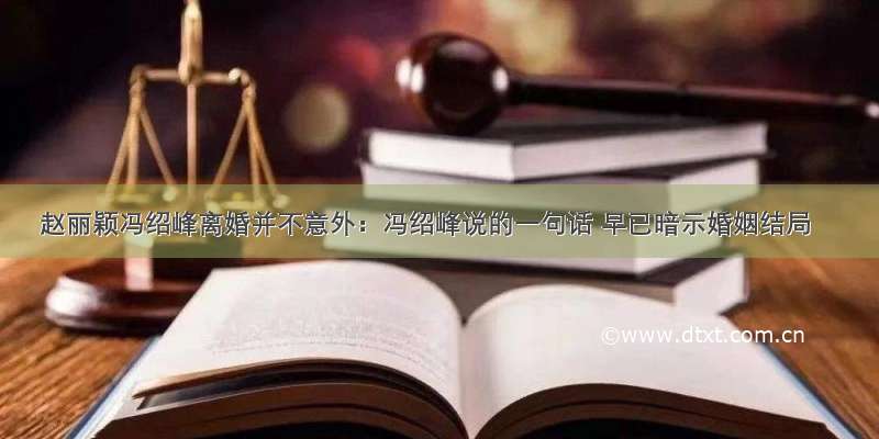 赵丽颖冯绍峰离婚并不意外：冯绍峰说的一句话 早已暗示婚姻结局