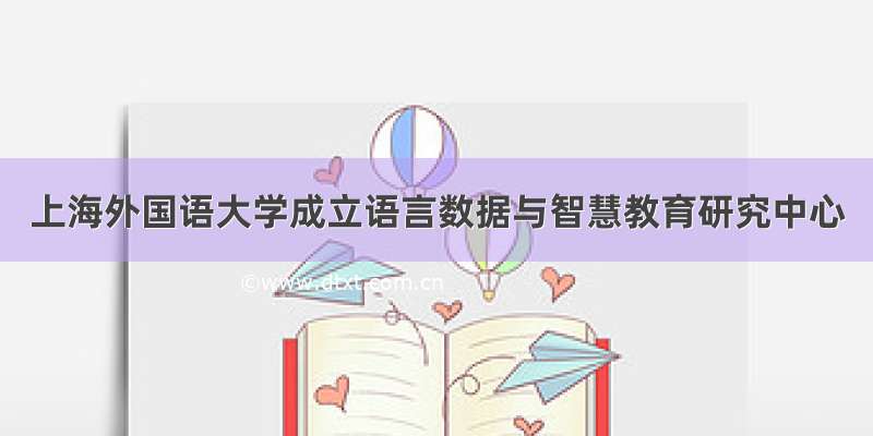 上海外国语大学成立语言数据与智慧教育研究中心