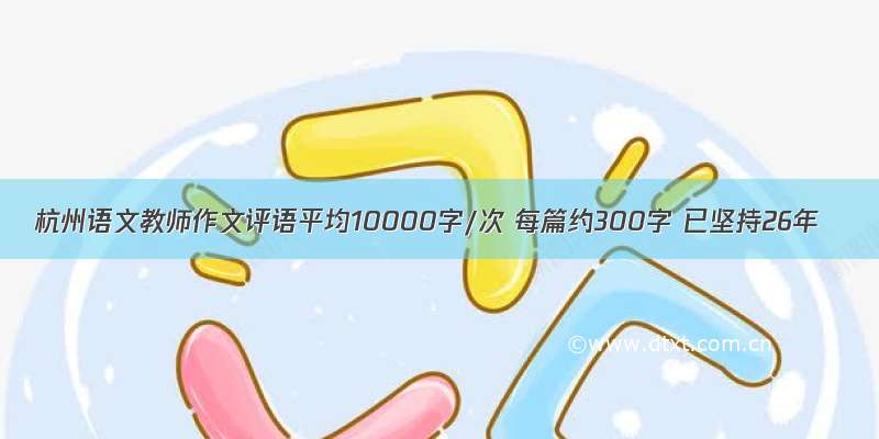 杭州语文教师作文评语平均10000字/次 每篇约300字 已坚持26年