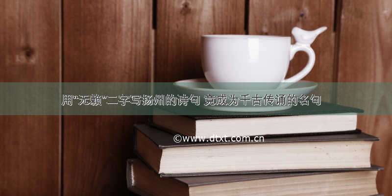 用“无赖”二字写扬州的诗句 竟成为千古传诵的名句