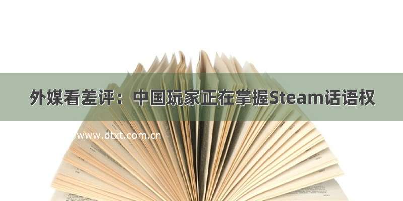 外媒看差评：中国玩家正在掌握Steam话语权