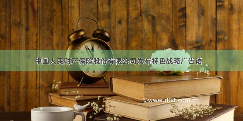 中国人民财产保险股份有限公司发布特色战略广告语