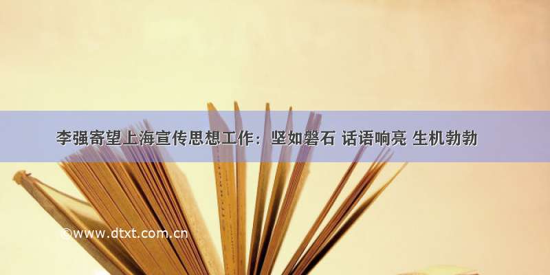李强寄望上海宣传思想工作：坚如磐石 话语响亮 生机勃勃