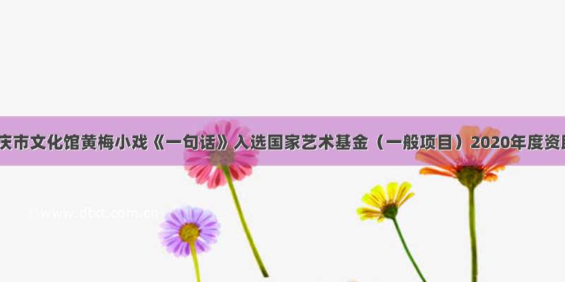 喜报！安庆市文化馆黄梅小戏《一句话》入选国家艺术基金（一般项目）2020年度资助项目