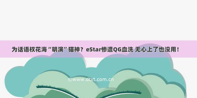 为话语权花海“明演”猫神？eStar惨遭QG血洗 无心上了也没用！