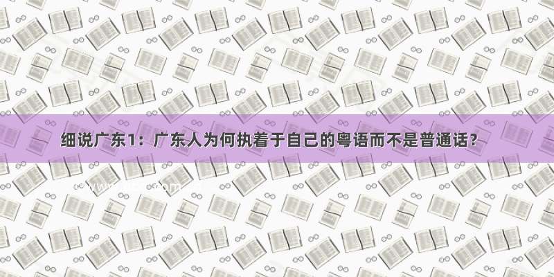 细说广东1：广东人为何执着于自己的粤语而不是普通话？