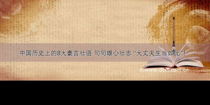 中国历史上的8大豪言壮语 句句雄心壮志 “大丈夫生当如此”！