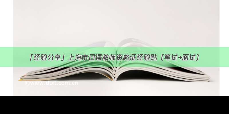 「经验分享」上海市日语教师资格证经验贴（笔试+面试）