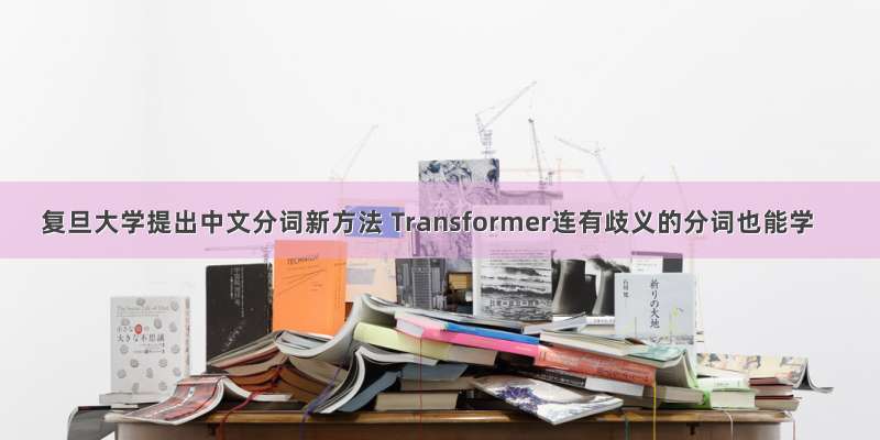 复旦大学提出中文分词新方法 Transformer连有歧义的分词也能学