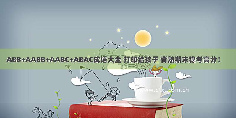 ABB+AABB+AABC+ABAC成语大全 打印给孩子 背熟期末稳考高分！