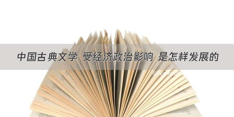 中国古典文学 受经济政治影响 是怎样发展的