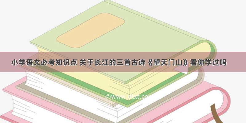 小学语文必考知识点 关于长江的三首古诗《望天门山》看你学过吗