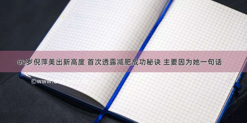 60岁倪萍美出新高度 首次透露减肥成功秘诀 主要因为她一句话