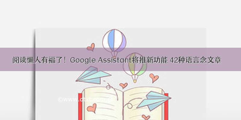 阅读懒人有福了！Google Assistant将推新功能 42种语言念文章