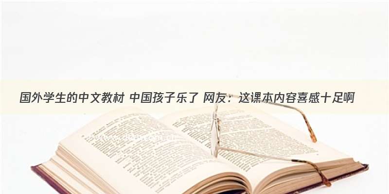 国外学生的中文教材 中国孩子乐了 网友：这课本内容喜感十足啊