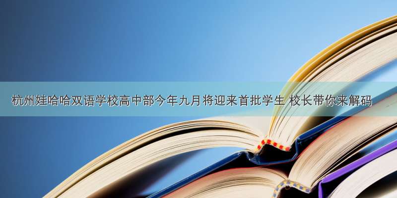 杭州娃哈哈双语学校高中部今年九月将迎来首批学生 校长带你来解码