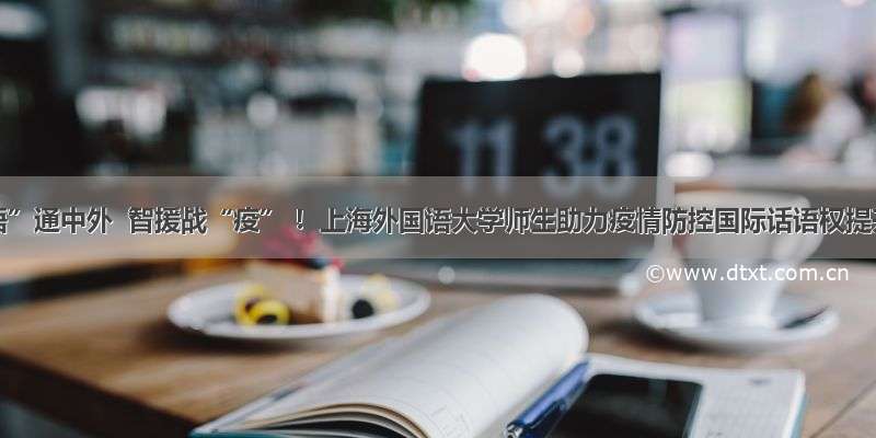 “语”通中外  智援战“疫” ！上海外国语大学师生助力疫情防控国际话语权提升