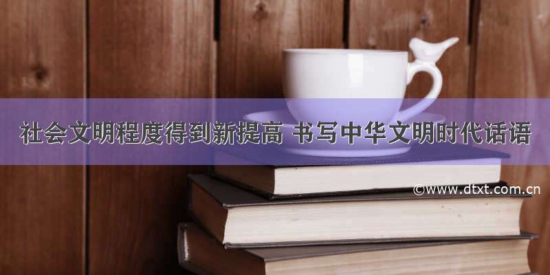 社会文明程度得到新提高 书写中华文明时代话语