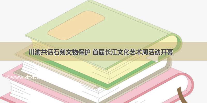 川渝共话石刻文物保护 首届长江文化艺术周活动开幕