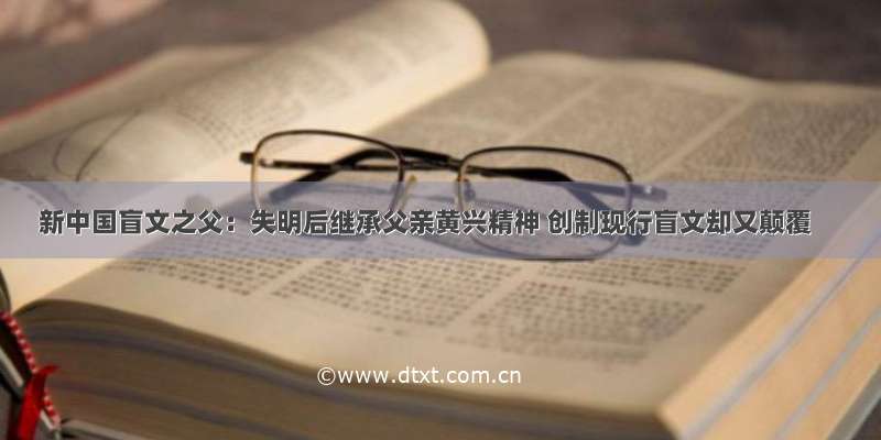 新中国盲文之父：失明后继承父亲黄兴精神 创制现行盲文却又颠覆