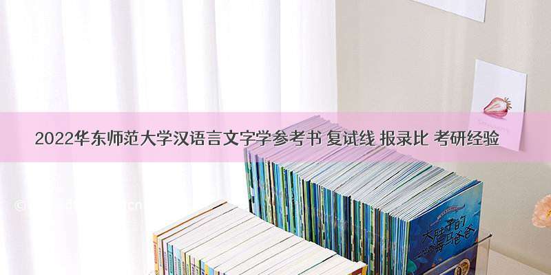 2022华东师范大学汉语言文字学参考书 复试线 报录比 考研经验