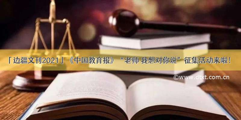 「边疆文刊2021」《中国教育报》“老师 我想对你说”征集活动来啦！