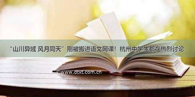 “山川异域 风月同天”刚被搬进语文网课！杭州中学生都在热烈讨论