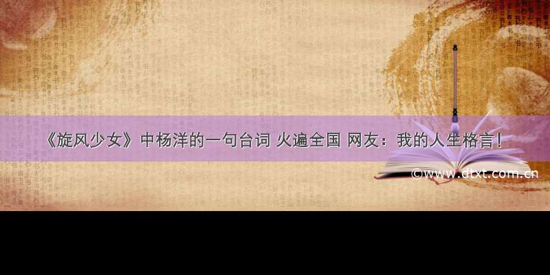 《旋风少女》中杨洋的一句台词 火遍全国 网友：我的人生格言！