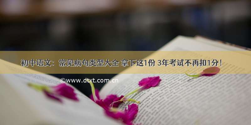 初中语文：常见病句类型大全 拿下这1份 3年考试不再扣1分！