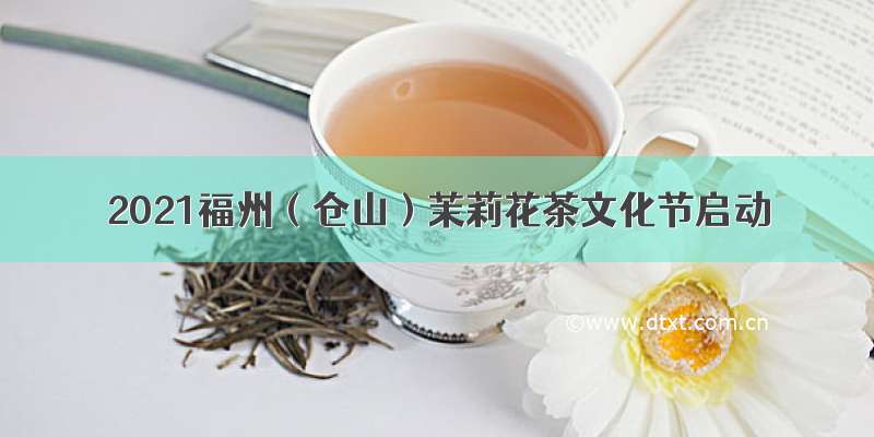 2021福州（仓山）茉莉花茶文化节启动